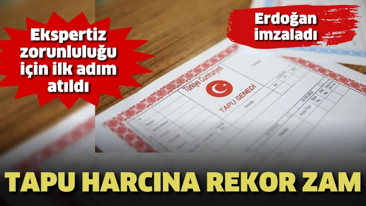 Tapu harcına rekor zam. Erdoğan imzaladı ekspertiz zorunluluğu için ilk adım atıldı