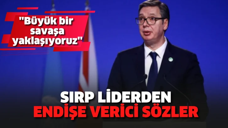 Sırp liderden endişe verici sözler: Büyük bir savaşa yaklaşıyoruz...
