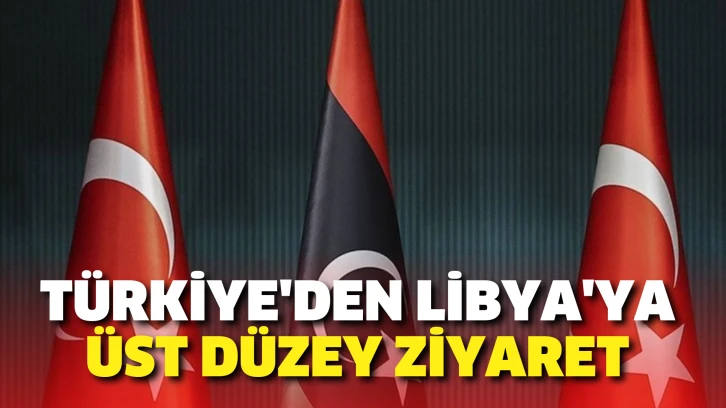 Türkiye'den Libya'ya üst düzey ziyaret