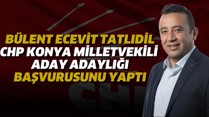 Bülent Ecevit Tatlıdil Chp Konya Milletvekili Aday Adaylığı başvurusunu yaptı