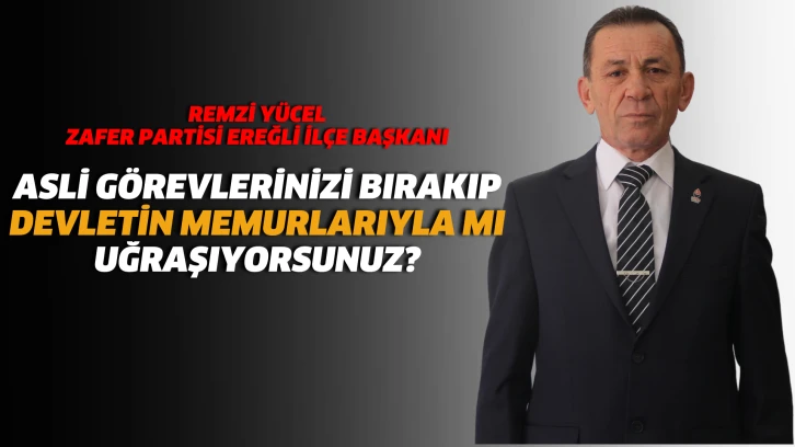 Zafer Partisi Ereğli İlçe Başkanı Remzi Yücel:Asli görevlerinizi bırakıp Devletin memurlarıyla mı uğraşıyorsunuz?
