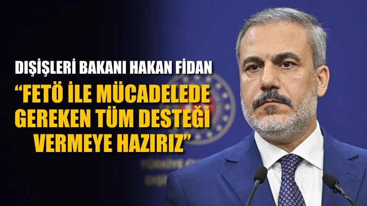 Dışişleri Bakanı Hakan Fidan: "FETÖ ile mücadelede gereken tüm desteği vermeye hazırız."