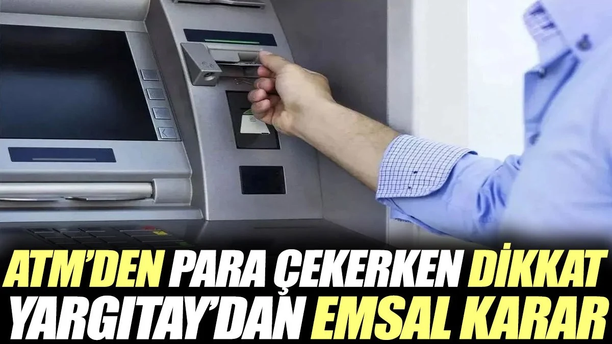 ATM'den para çekerken dikkat. Yargıtay'dan emsal karar