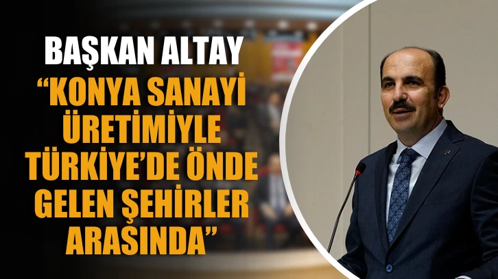 Başkan Altay: &quot;Konya sanayi üretimiyle Türkiye’de önde gelen şehirler arasında&quot;
