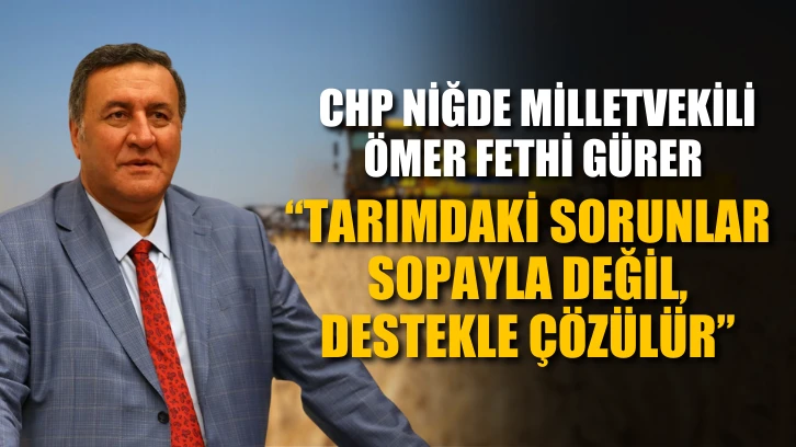 CHP Niğde Milletvekili Ömer Fethi Gürer: "Tarımdaki sorunlar sopayla değil, destekle çözülür"