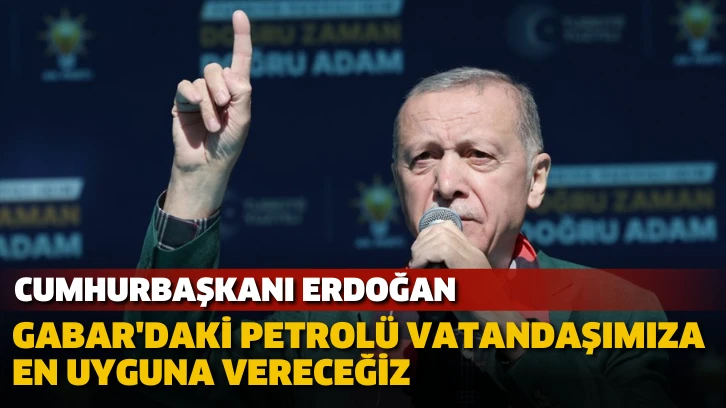 Cumhurbaşkanı Erdoğan: Gabar'daki petrolü vatandaşımıza en uyguna vereceğiz