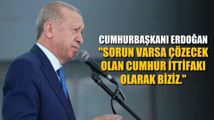 Cumhurbaşkanı Erdoğan: Sorun varsa çözecek olan Cumhur İttifakı olarak biziz