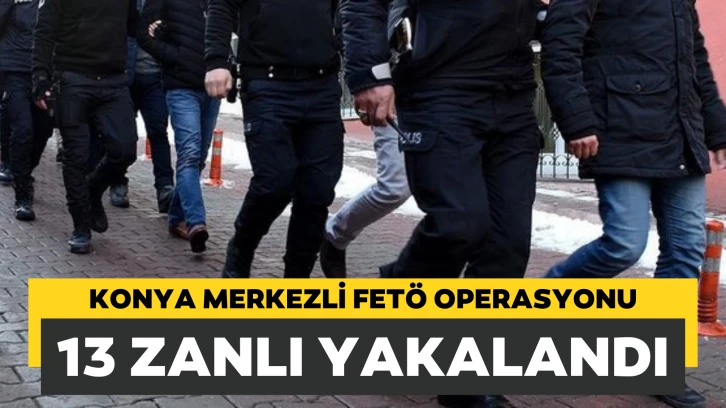 FETÖ'nün mahrem yapılanmasına yönelik Konya merkezli operasyonda 13 zanlı yakalandı