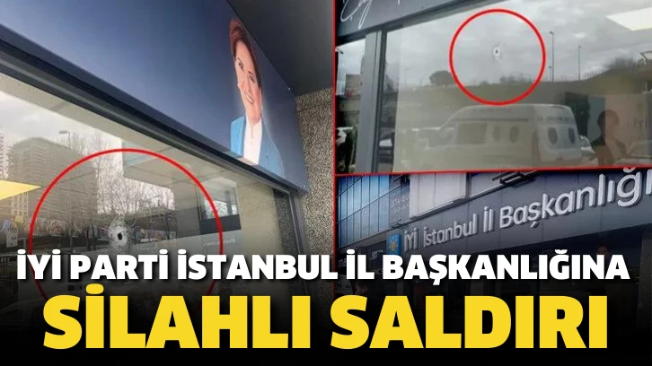 İyi Parti İstanbul İl Başkanlığına silahlı saldırı