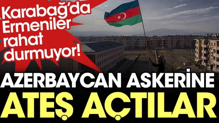 Karabağ'da Ermeniler rahat durmuyor! Azerbaycan askerine ateş açtılar