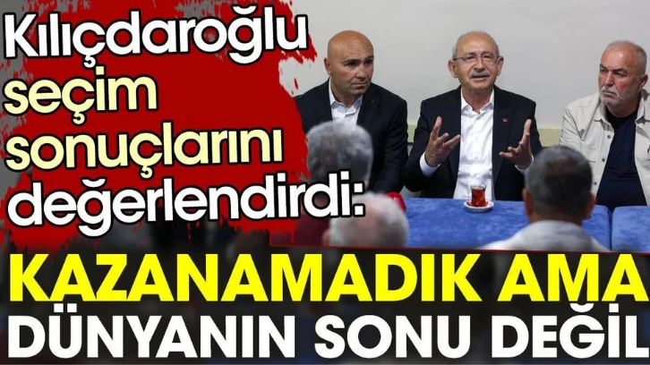 Kılıçdaroğlu seçim sonuçlarını böyle değerlendirdi: Kazanamadık ama bu, dünyanın sonu değil