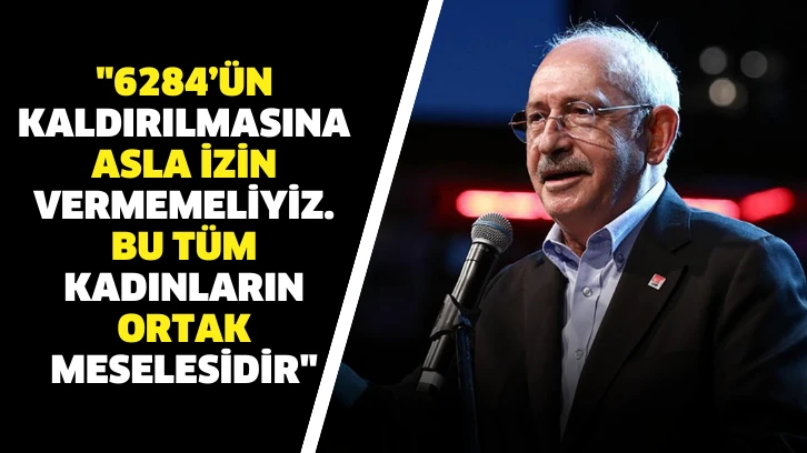 Kılıçdaroğlu sosyal medya hesabından açıkladı."6284’ün kaldırılmasına asla izin vermemeliyiz. Bu tüm kadınların ortak meselesidir.”