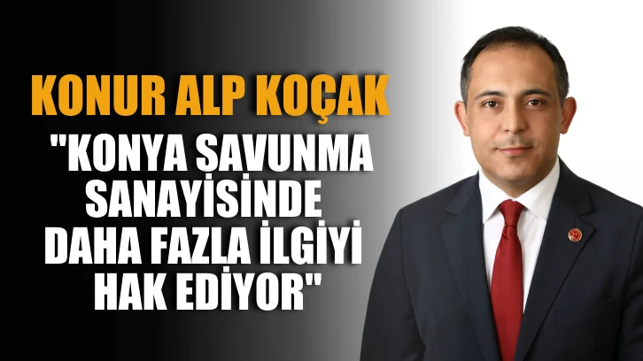 Konur Alp Koçak: "Konya savunma sanayisinde daha fazla ilgiyi hak ediyor"