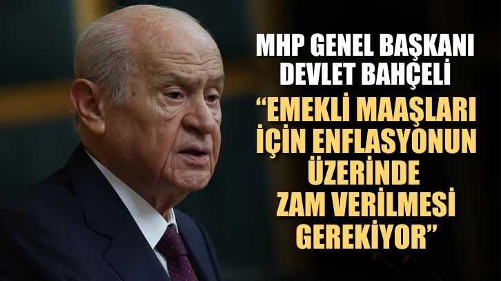 MHP Genel Başkanı Devlet Bahçeli: "Emekli maaşları için enflasyonun üzerinde zam verilmesi gerekiyor."
