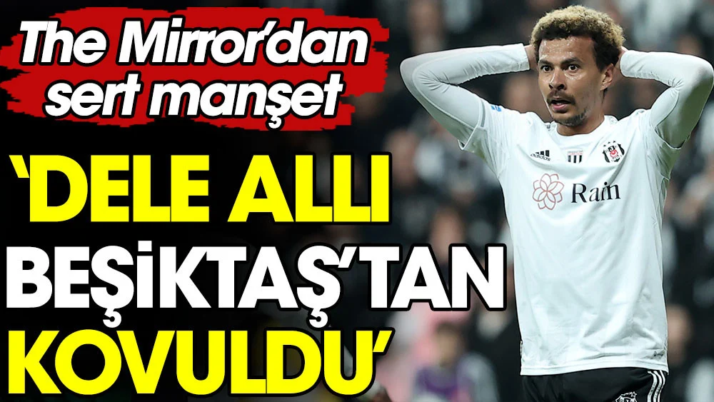 The Mirror: Dele Alli Beşiktaş'tan kovuldu