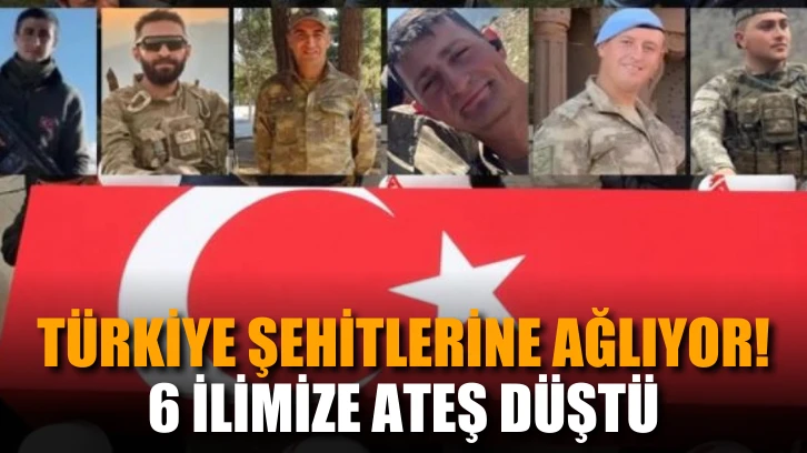 Türkiye şehitlerine ağlıyor! 6 ilimize ateş düştü