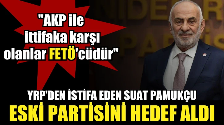 YRP'den istifa eden Suat Pamukçu eski partisini hedef aldı: &quot;AKP ile ittifaka karşı olanlar FETÖ'cüdür&quot;