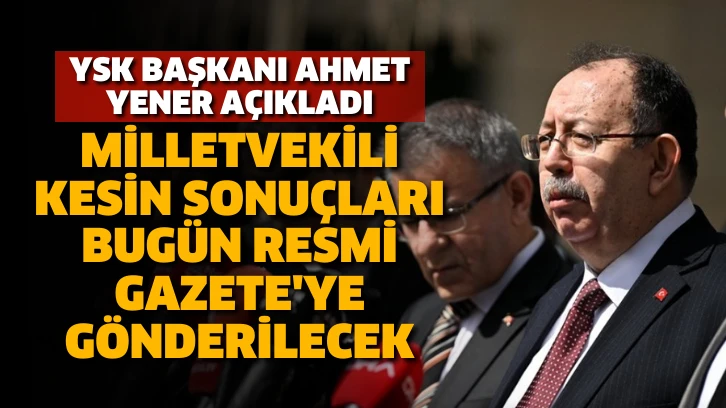YSK Başkanı Ahmet Yener açıkladı. Milletvekili kesin sonuçları bugün Resmi Gazete'ye gönderilecek
