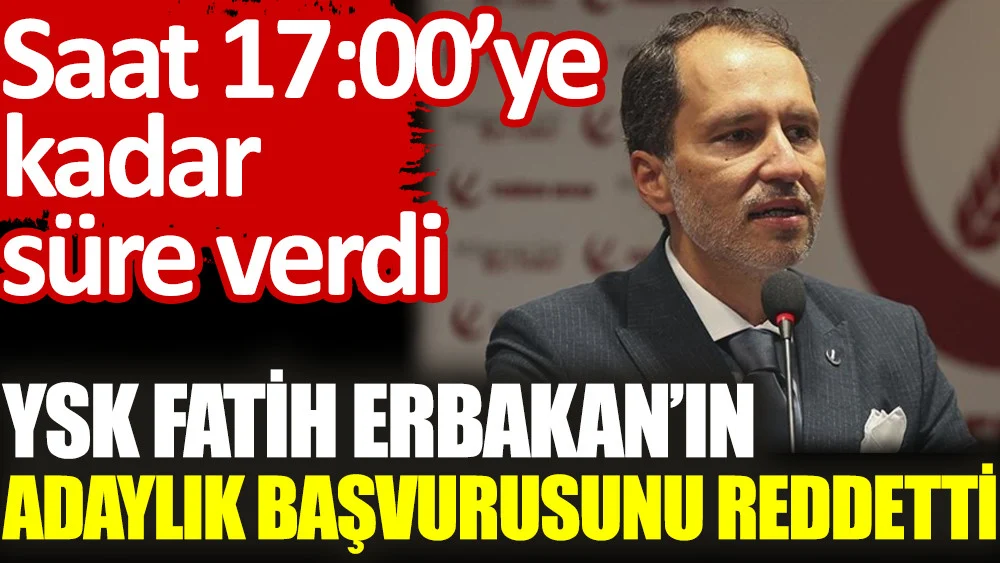 YSK Fatih Erbakan'ın adaylığını reddetti. Saat 17:00'ye kadar süre verdi