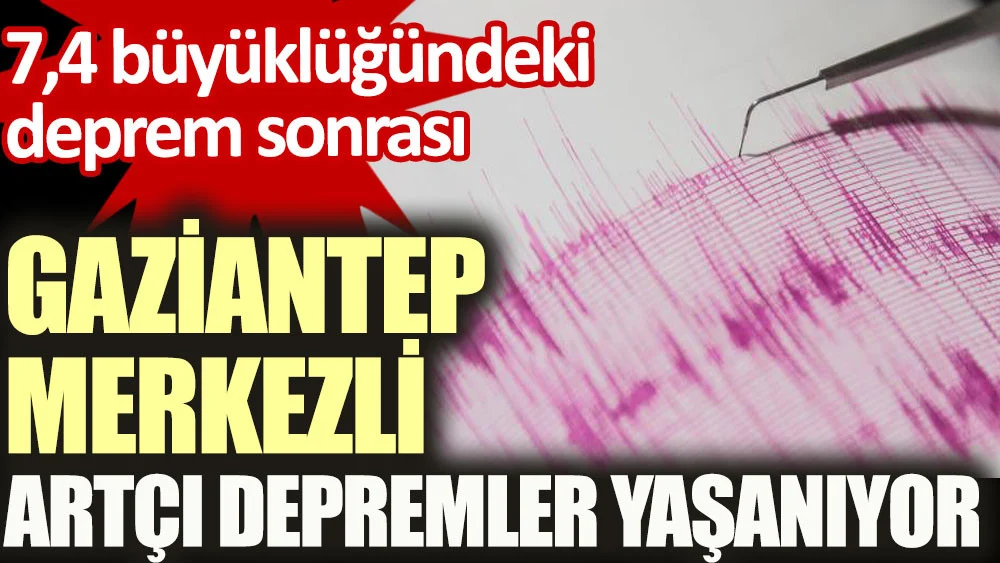 Gaziantep merkezli artçı depremler yaşanıyor