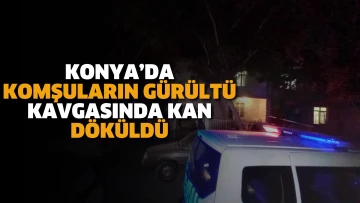 Konya’da komşuların gürültü kavgasında kan döküldü