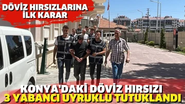 Konya’daki döviz hırsızı 3 yabancı uyruklu hakkında ilk karar