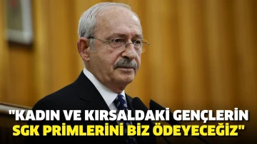 Kemal Kılıçdaroğlu: Kadın ve kırsaldaki gençlerin SGK primlerini biz ödeyeceğiz