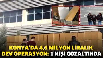 Konya’da 4,6 milyon liralık dev operasyon: 1 kişi gözaltında