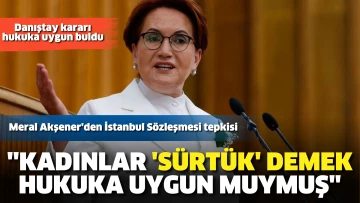Meral Akşener'den İstanbul Sözleşmesi tepkisi: Kadınlar 'sürtük' demek hukuka uygun muymuş?
