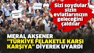 Meral Akşener ‘Türkiye felaketle karşı karşıya’ diyerek uyardı