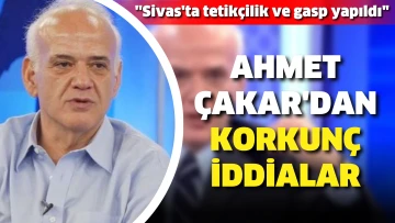 Ahmet Çakar'dan korkunç iddialar. ''Sivas'ta tetikçilik ve gasp yapıldı''