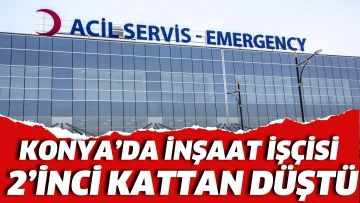 Konya’da inşaat işçisi 2’inci kattan düştü