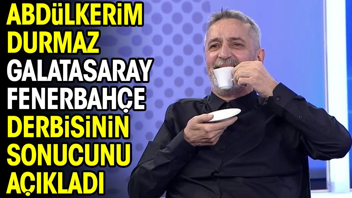 Abdülkerim Durmaz Galatasaray Fenerbahçe derbisinin sonucunu açıkladı
