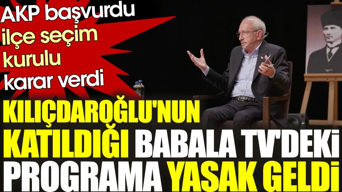 AKP başvurdu ilçe seçim kurulu karar verdi: Kılıçdaroğlu'nun katıldığı Babala TV'deki programa yasak geldi