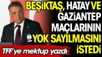 Beşiktaş, Hatay ve Gaziantep maçlarının yok sayılmasını istedi. TFF'ye mektup yazdı
