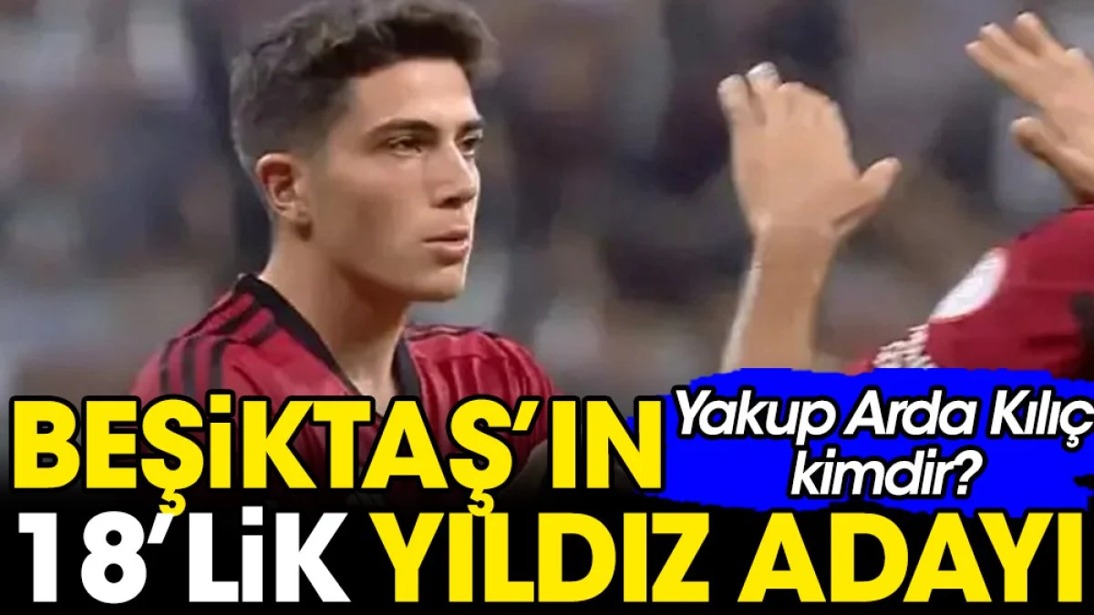 Beşiktaş'ın 18'lik yıldız adayı. Yakup Arda Kılıç kimdir?