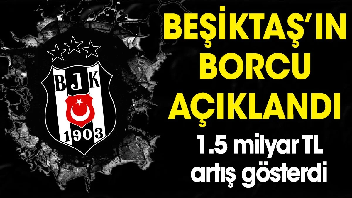 Beşiktaş'ın borcu açıklandı. 1.5 milyar TL arttı!