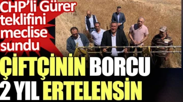CHP’li Gürer teklifini meclise sundu: Çiftçinin borcu 2 yıl ertelensin