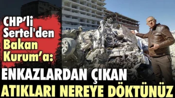CHP’li Sertel'den Bakan Kurum’a: Enkazlardan çıkan atıkları nereye döktünüz?