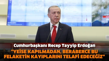 Cumhurbaşkanı Erdoğan: Yeise kapılmadan, beraberce bu felaketin kayıplarını telafi edeceğiz
