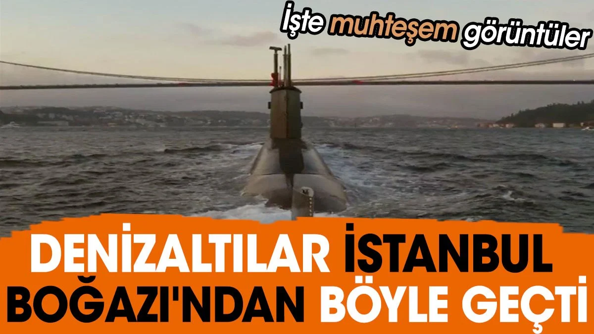 Denizaltılar İstanbul Boğazı'ndan böyle geçti. İşte muhteşem görüntüler