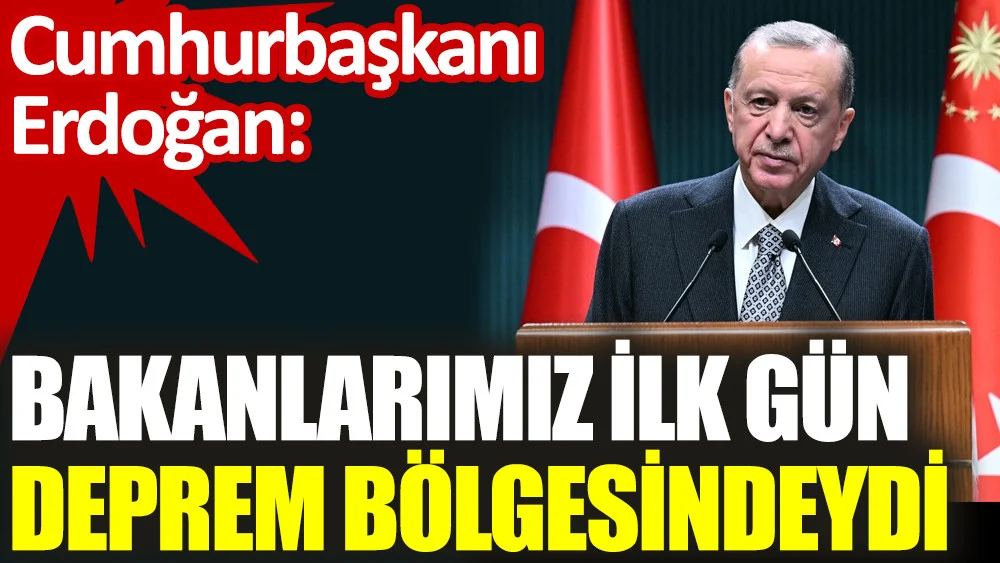 Erdoğan: Bakanlarımız ilk gün deprem bölgesindeydi