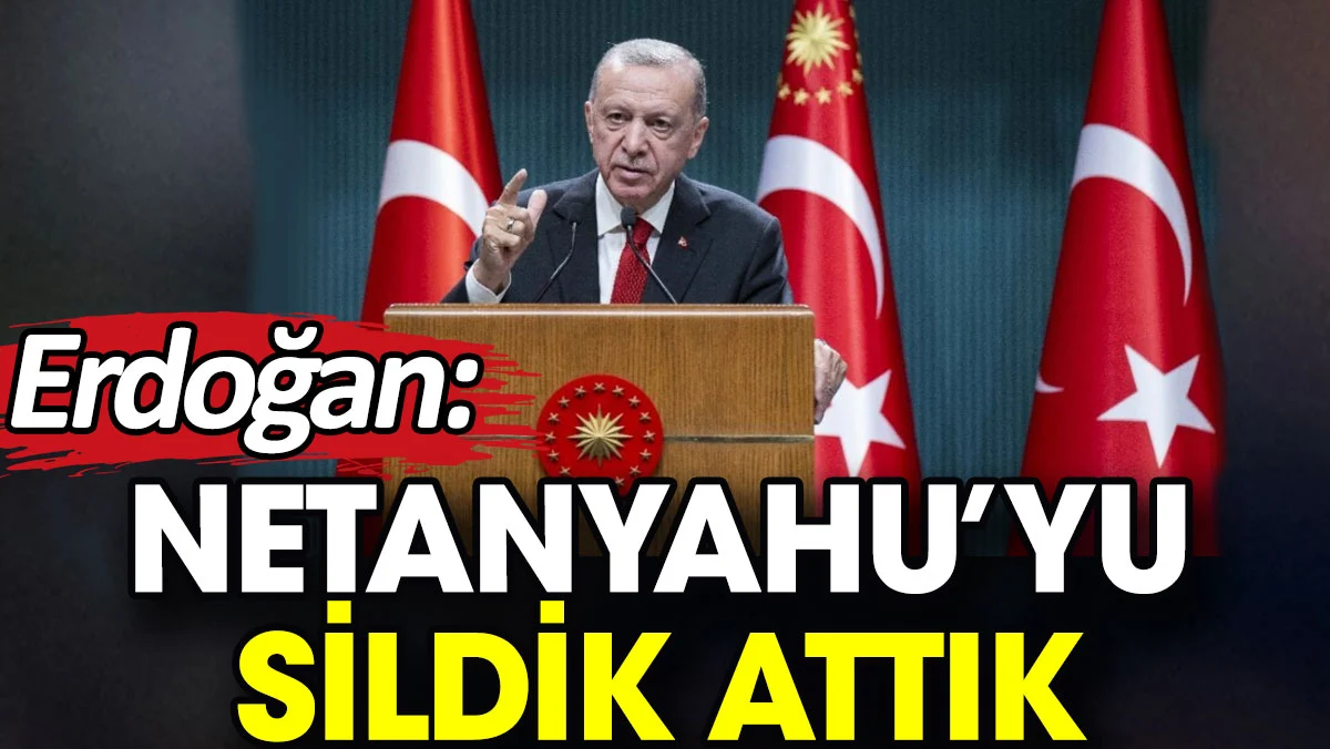 Erdoğan: Netanyahu'yu sildik attık
