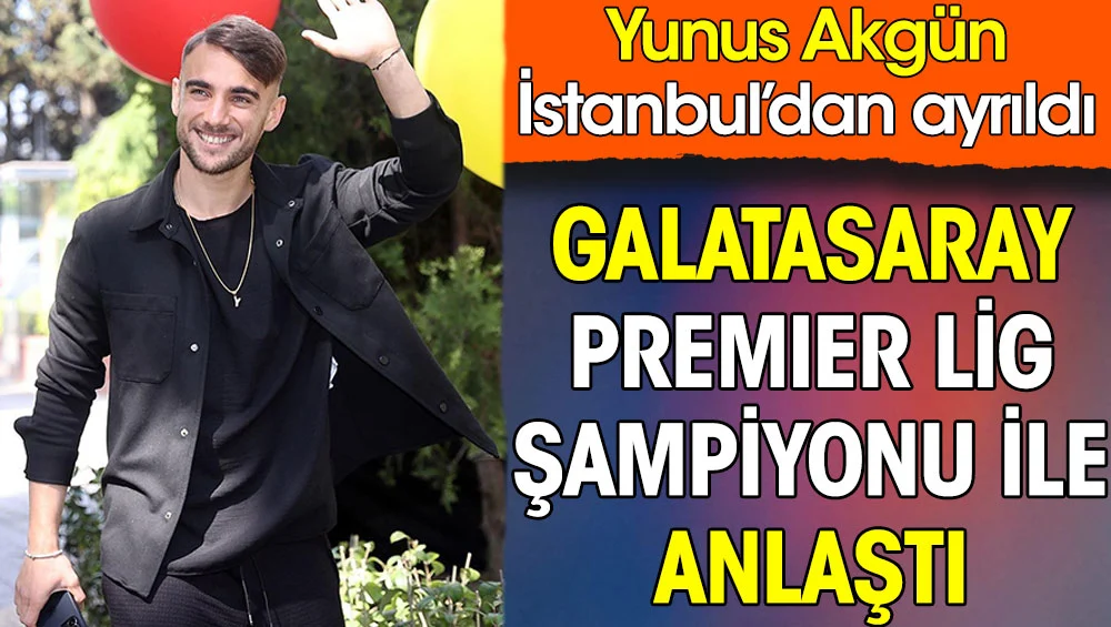 Galatasaray Premier Lig şampiyonu ile anlaşmaya vardı. Yunus Akgün İstanbul'u terk etti