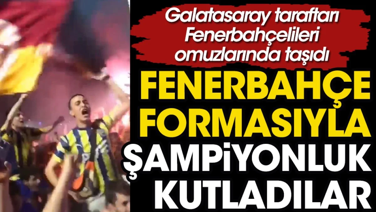 Galatasaraylılar şampiyonluk kutlamalarında Fenerbahçeli taraftarları omuzlara aldı