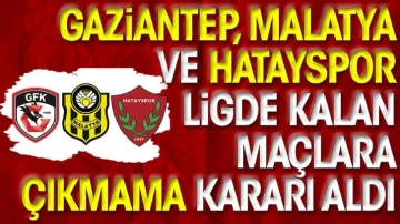 Gaziantep, Malatya ve Hatayspor ligde kalan maçlara çıkmama kararı aldı