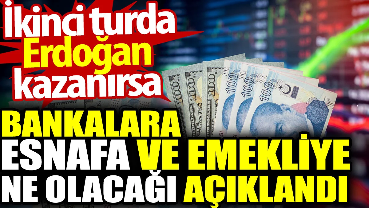 İkinci turda Erdoğan kazanırsa bankalara, esnafa ve emekliye ne olacağı açıklandı