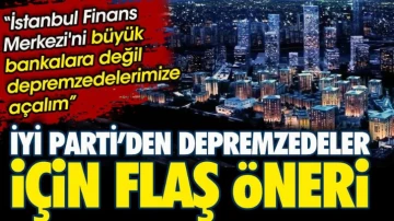 İYİ Parti'den depremzedeler için flaş öneri. İstanbul Finans Merkezi'ni büyük bankalara değil depremzedelerimize açalım!