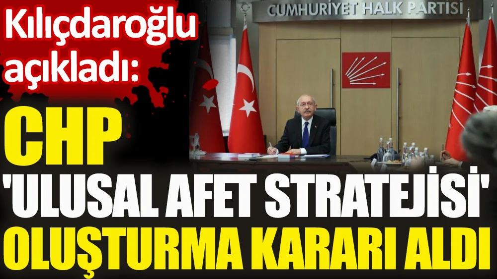 Kılıçdaroğlu açıkladı. CHP 'Ulusal Afet Stratejisi' oluşturma kararı aldı
