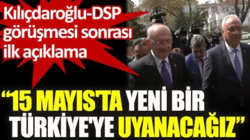 Kılıçdaroğlu-DSP görüşmesi sonrası ilk açıklama: 15 Mayıs'ta yeni bir Türkiye'ye uyanacağız